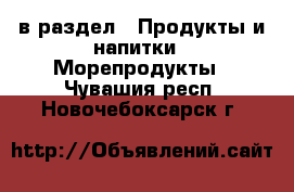  в раздел : Продукты и напитки » Морепродукты . Чувашия респ.,Новочебоксарск г.